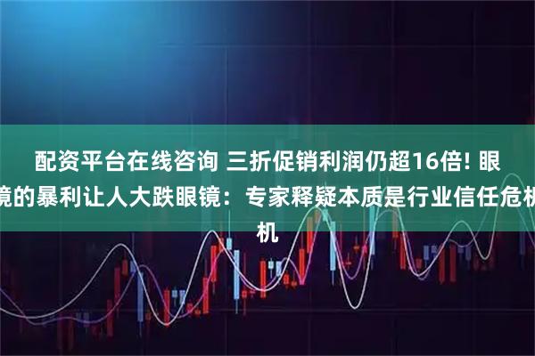 配资平台在线咨询 三折促销利润仍超16倍! 眼镜的暴利让人大跌眼镜：专家释疑本质是行业信任危机
