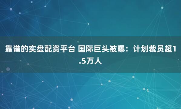 靠谱的实盘配资平台 国际巨头被曝：计划裁员超1.5万人