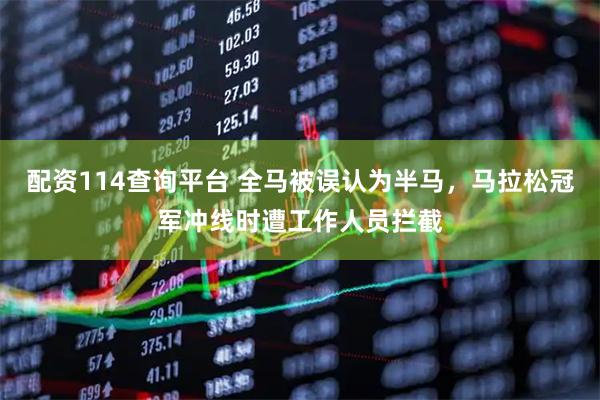配资114查询平台 全马被误认为半马，马拉松冠军冲线时遭工作人员拦截