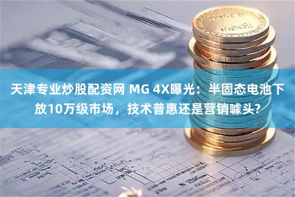 天津专业炒股配资网 MG 4X曝光：半固态电池下放10万级市场，技术普惠还是营销噱头?