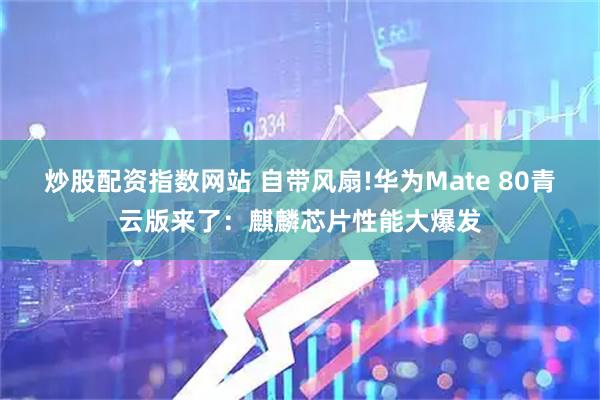炒股配资指数网站 自带风扇!华为Mate 80青云版来了：麒麟芯片性能大爆发