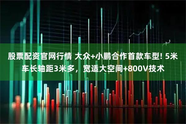 股票配资官网行情 大众+小鹏合作首款车型! 5米车长轴距3米多，宽适大空间+800V技术