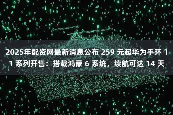 2025年配资网最新消息公布 259 元起华为手环 11 系列开售：搭载鸿蒙 6 系统，续航可达 14 天