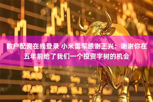 散户配资在线登录 小米雷军感谢王兴：谢谢你在五年前给了我们一个投资宇树的机会