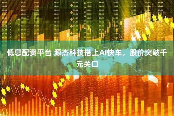低息配资平台 源杰科技搭上AI快车，股价突破千元关口