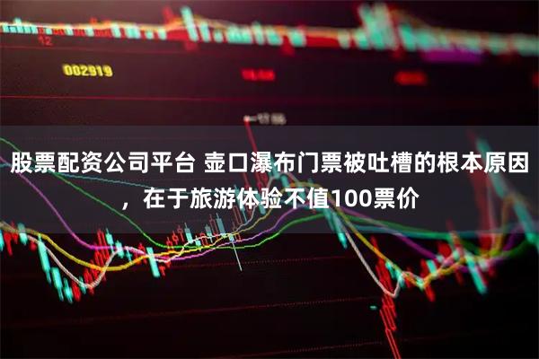股票配资公司平台 壶口瀑布门票被吐槽的根本原因，在于旅游体验不值100票价