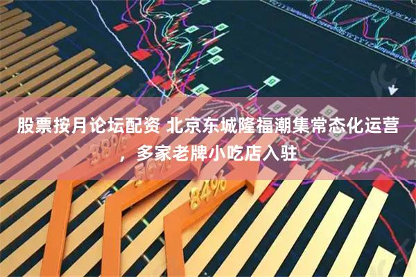 股票按月论坛配资 北京东城隆福潮集常态化运营，多家老牌小吃店入驻