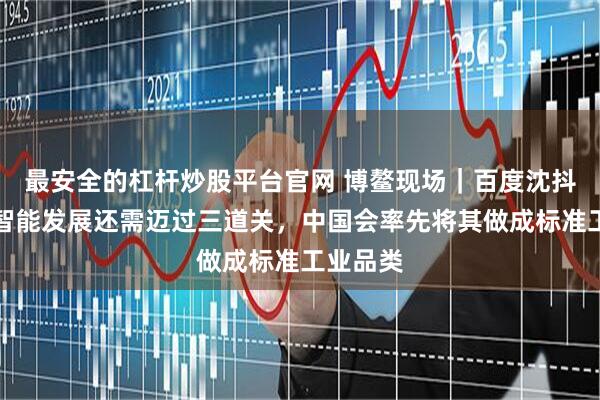 最安全的杠杆炒股平台官网 博鳌现场｜百度沈抖：具身智能发展还需迈过三道关，中国会率先将其做成标准工业品类