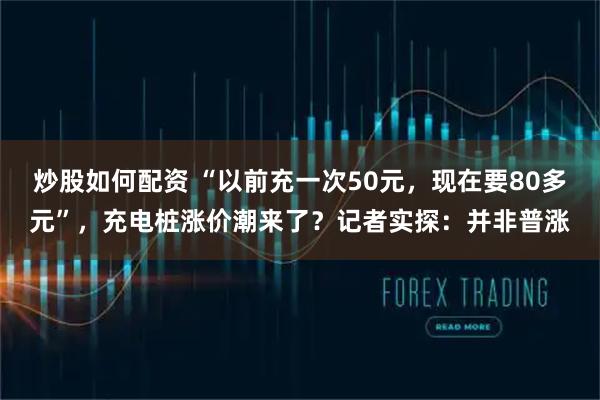 炒股如何配资 “以前充一次50元，现在要80多元”，充电桩涨价潮来了？记者实探：并非普涨