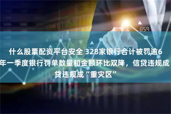 什么股票配资平台安全 328家银行合计被罚逾6亿元！今年一季度银行罚单数量和金额环比双降，信贷违规成“重灾区”
