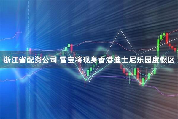 浙江省配资公司 雪宝将现身香港迪士尼乐园度假区