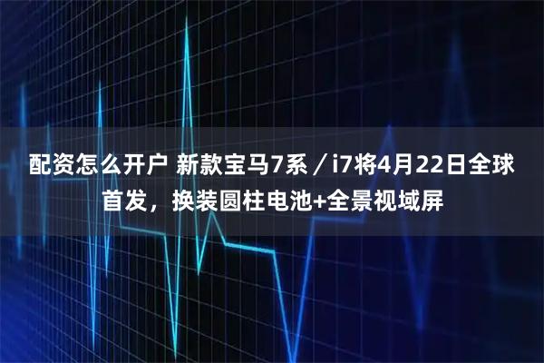 配资怎么开户 新款宝马7系／i7将4月22日全球首发，换装圆柱电池+全景视域屏