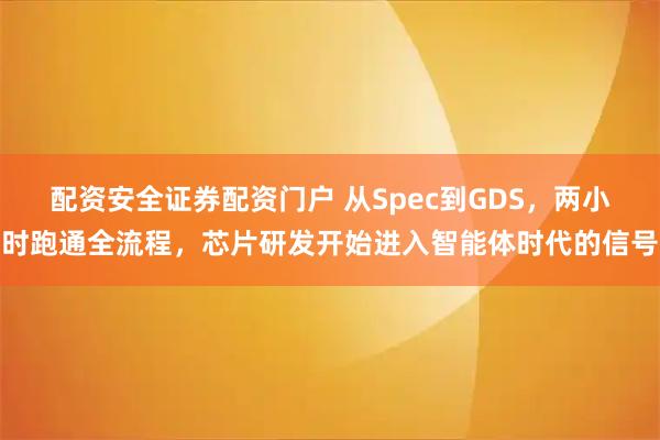 配资安全证券配资门户 从Spec到GDS，两小时跑通全流程，芯片研发开始进入智能体时代的信号