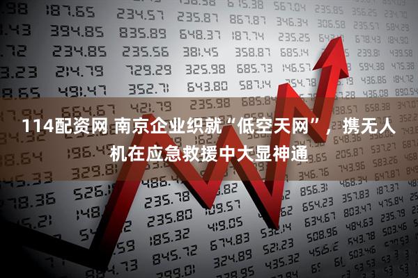 114配资网 南京企业织就“低空天网”,携无人机在应急救援中大显神通