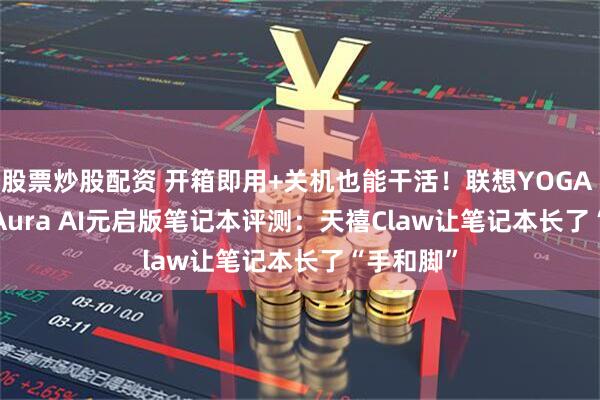 股票炒股配资 开箱即用+关机也能干活！联想YOGA Pro 14 Aura AI元启版笔记本评测：天禧Claw让笔记本长了“手和脚”