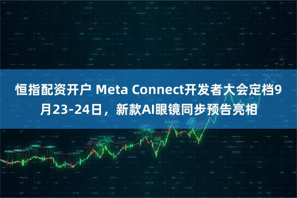 恒指配资开户 Meta Connect开发者大会定档9月23-24日，新款AI眼镜同步预告亮相