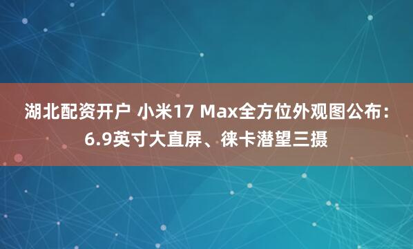 湖北配资开户 小米17 Max全方位外观图公布：6.9英寸大直屏、徕卡潜望三摄