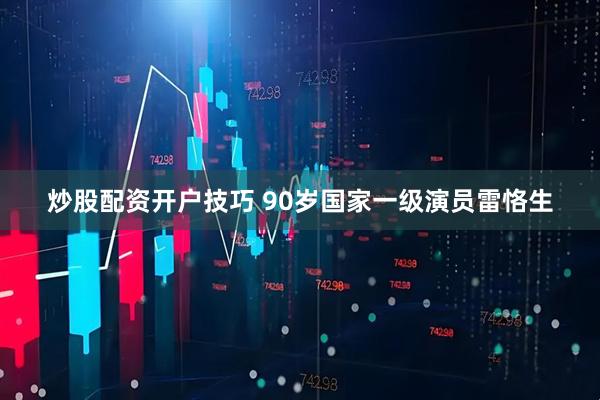 炒股配资开户技巧 90岁国家一级演员雷恪生