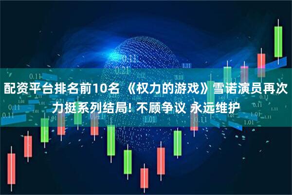 配资平台排名前10名 《权力的游戏》雪诺演员再次力挺系列结局! 不顾争议 永远维护