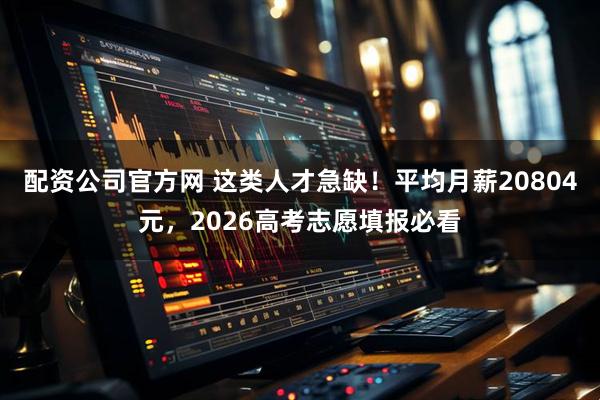 配资公司官方网 这类人才急缺！平均月薪20804元，2026高考志愿填报必看