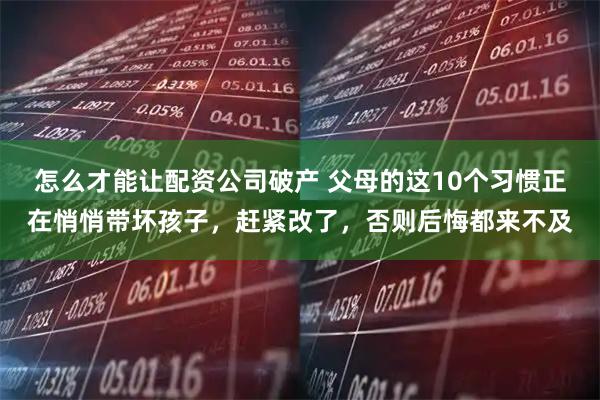怎么才能让配资公司破产 父母的这10个习惯正在悄悄带坏孩子，赶紧改了，否则后悔都来不及