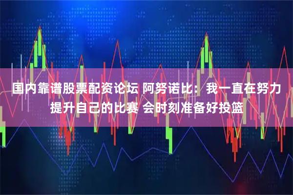 国内靠谱股票配资论坛 阿努诺比：我一直在努力提升自己的比赛 会时刻准备好投篮