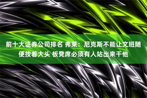 前十大证券公司排名 弗莱:尼克斯不能让文班随便按着大头 板凳席必须有人站出来干他