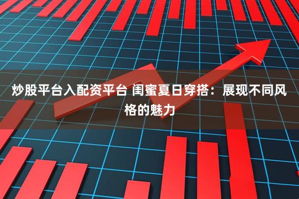 炒股平台入配资平台 闺蜜夏日穿搭：展现不同风格的魅力